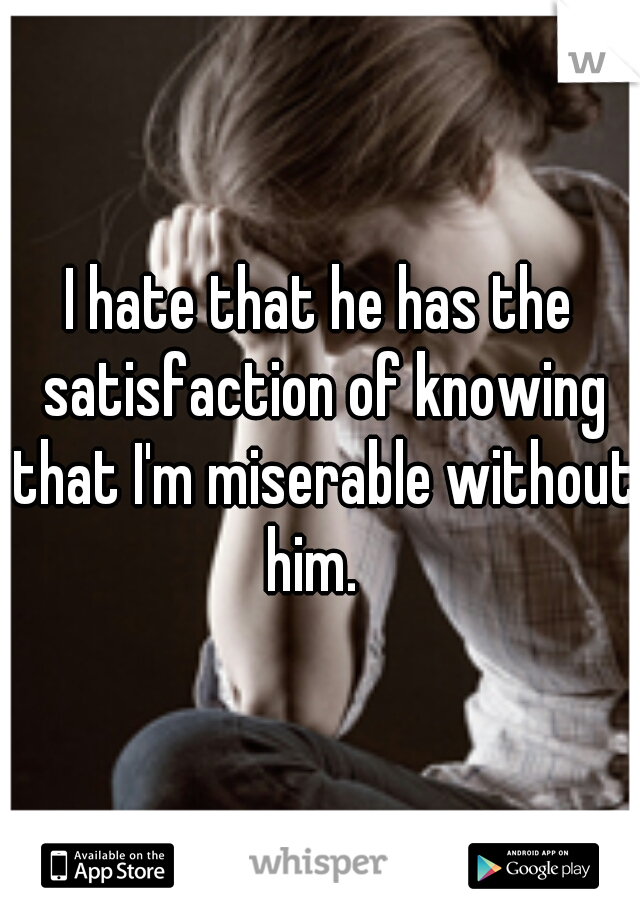 I hate that he has the satisfaction of knowing that I'm miserable without him.  