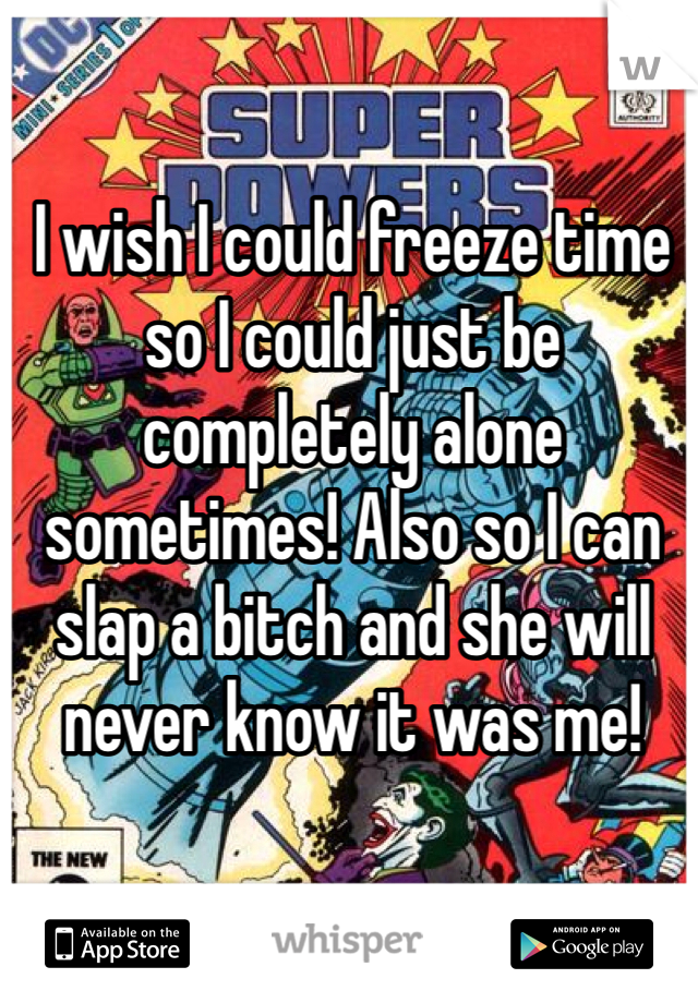 I wish I could freeze time so I could just be completely alone sometimes! Also so I can slap a bitch and she will never know it was me!