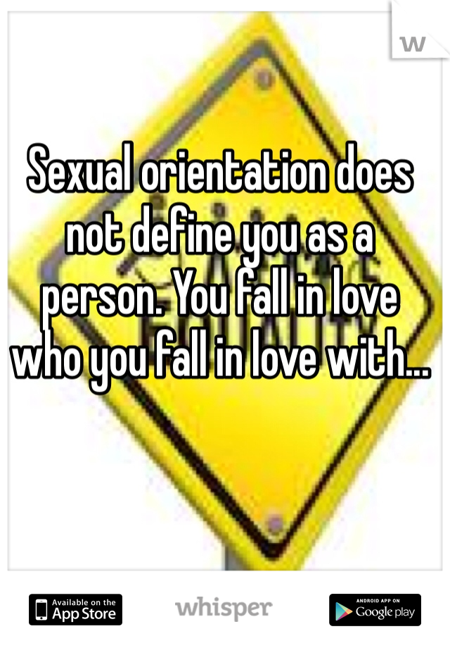 Sexual orientation does not define you as a person. You fall in love who you fall in love with...