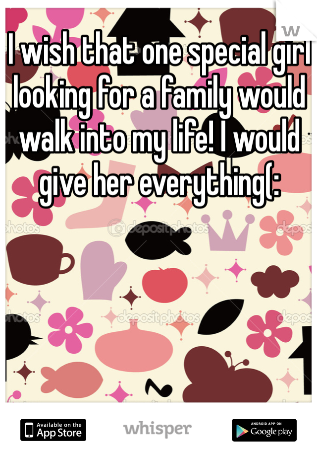 I wish that one special girl looking for a family would walk into my life! I would give her everything(: