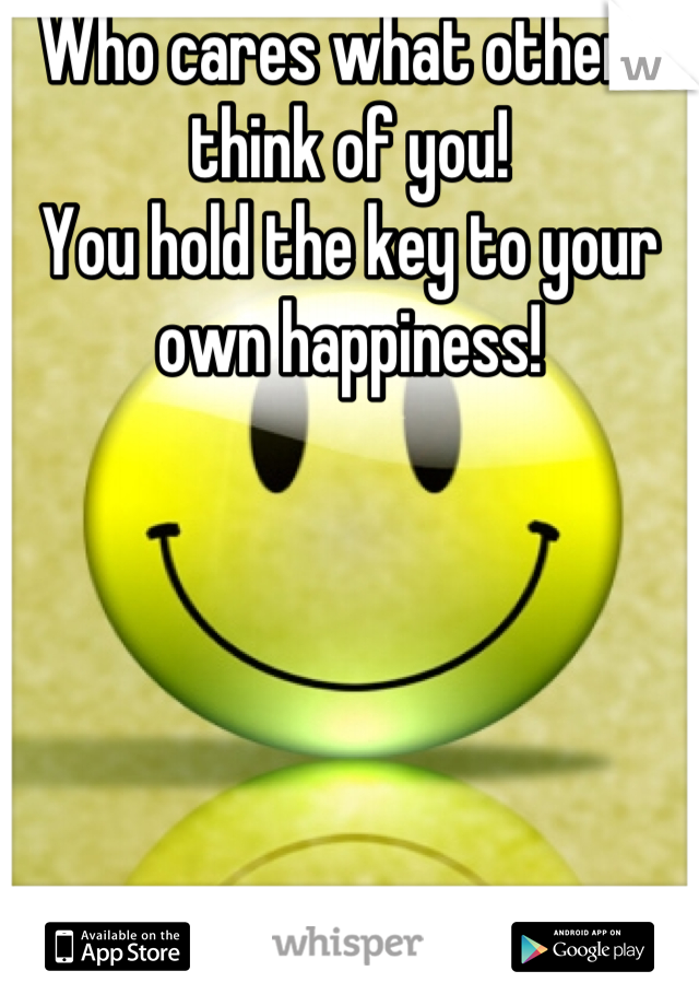 Who cares what others think of you!
You hold the key to your own happiness!