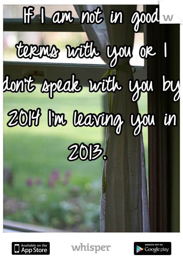 If I am not in good terms with you or I don't speak with you by 2014 I'm leaving you in 2013. 