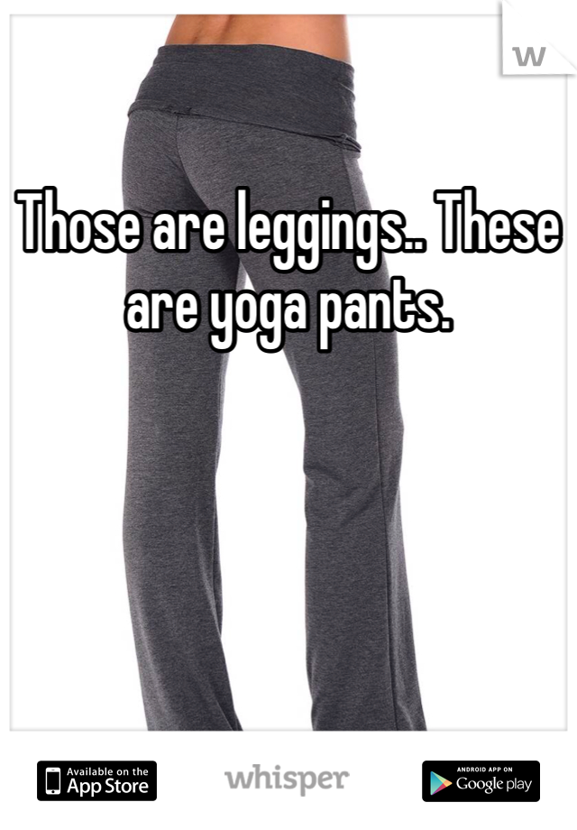 Those are leggings.. These are yoga pants. 
