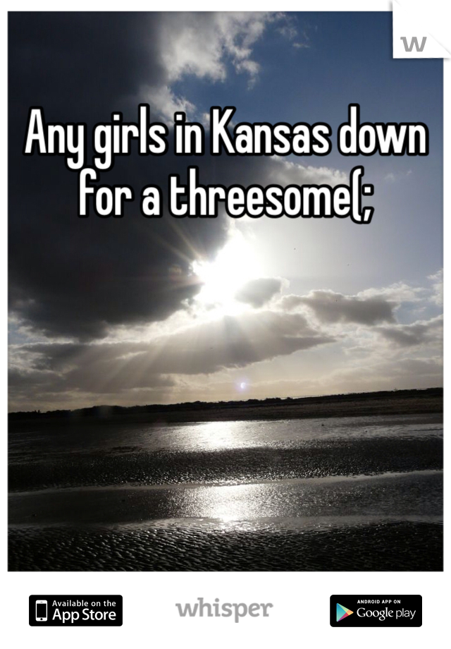 Any girls in Kansas down for a threesome(;