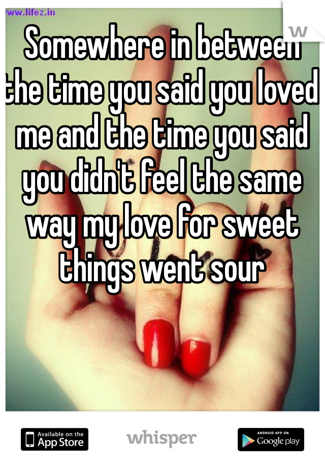 Somewhere in between the time you said you loved me and the time you said you didn't feel the same way my love for sweet things went sour