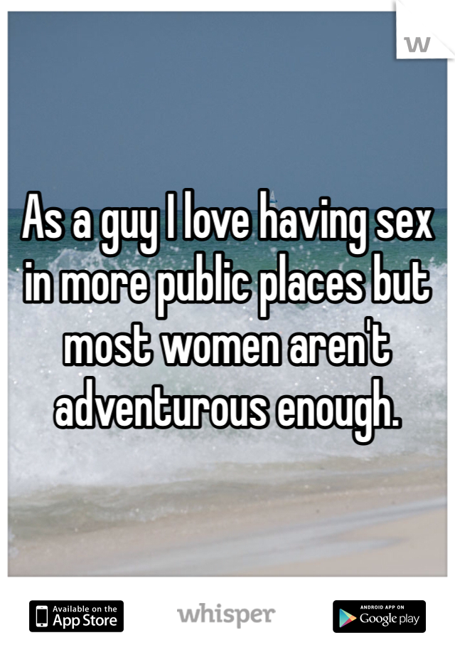 


As a guy I love having sex in more public places but most women aren't adventurous enough.