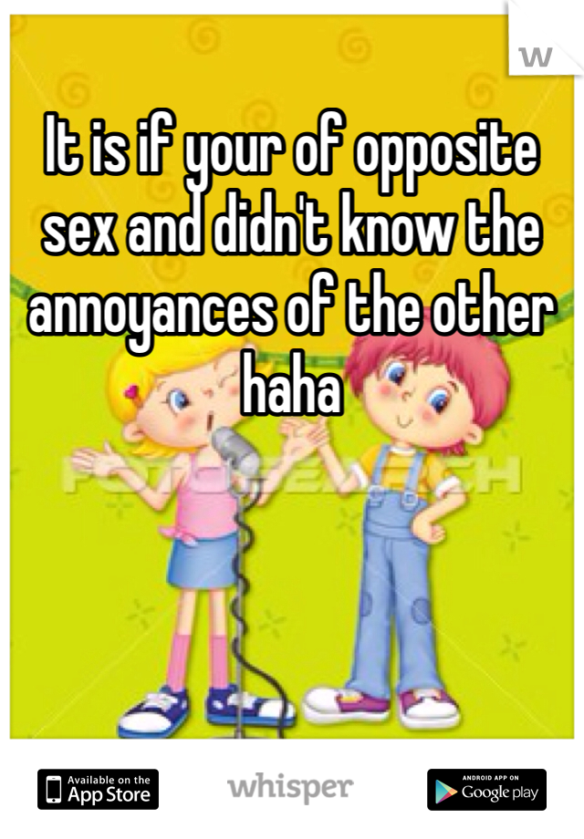 It is if your of opposite sex and didn't know the annoyances of the other haha