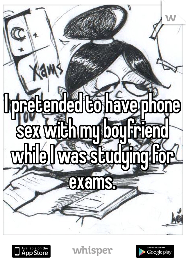 I pretended to have phone sex with my boyfriend while I was studying for exams.