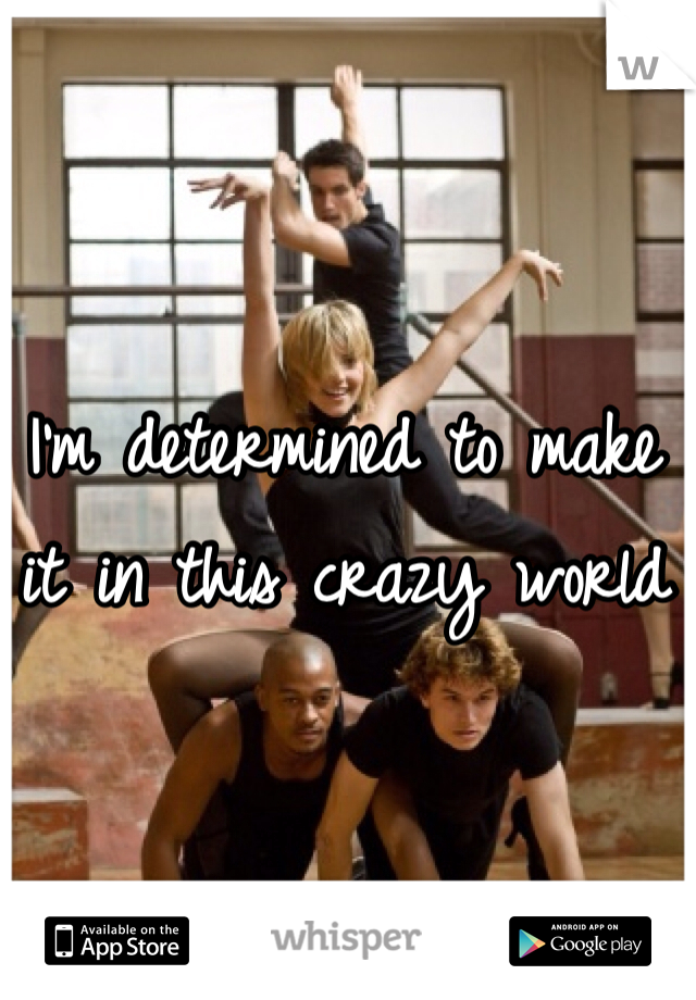 I'm determined to make it in this crazy world 
