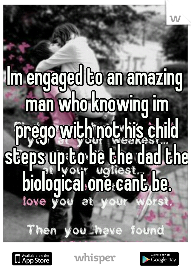 Im engaged to an amazing man who knowing im prego with not his child steps up to be the dad the biological one cant be.