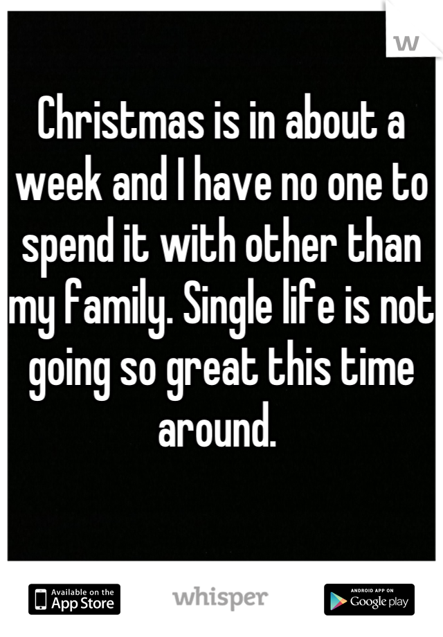 Christmas is in about a week and I have no one to spend it with other than my family. Single life is not going so great this time around. 