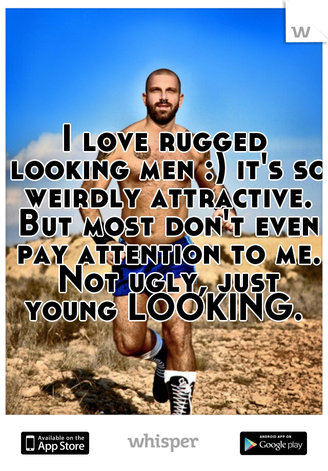 I love rugged looking men :) it's so weirdly attractive. But most don't even pay attention to me. Not ugly, just young LOOKING. 