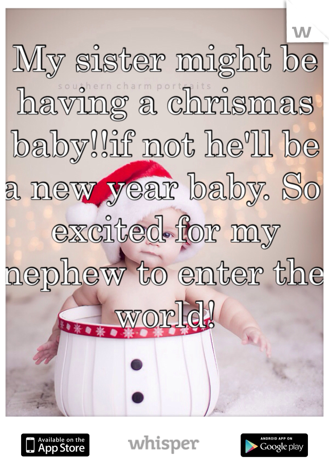 My sister might be having a chrismas baby!!if not he'll be a new year baby. So excited for my nephew to enter the world! 