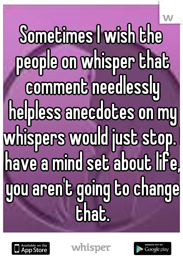Sometimes I wish the people on whisper that comment needlessly helpless anecdotes on my whispers would just stop. I have a mind set about life, you aren't going to change that.