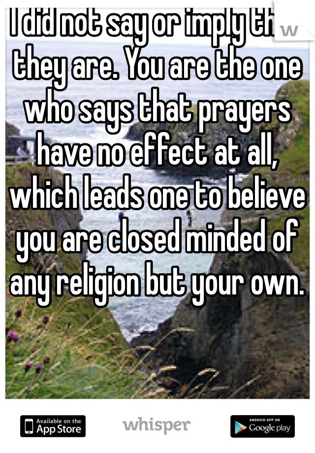 I did not say or imply that they are. You are the one who says that prayers have no effect at all, which leads one to believe you are closed minded of any religion but your own. 