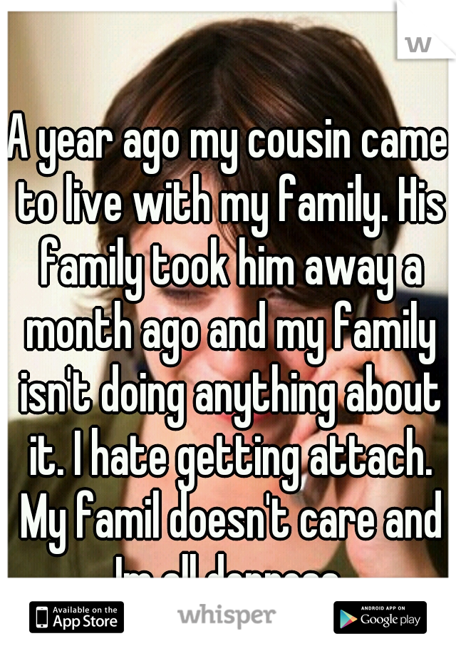 A year ago my cousin came to live with my family. His family took him away a month ago and my family isn't doing anything about it. I hate getting attach. My famil doesn't care and Im all depress.