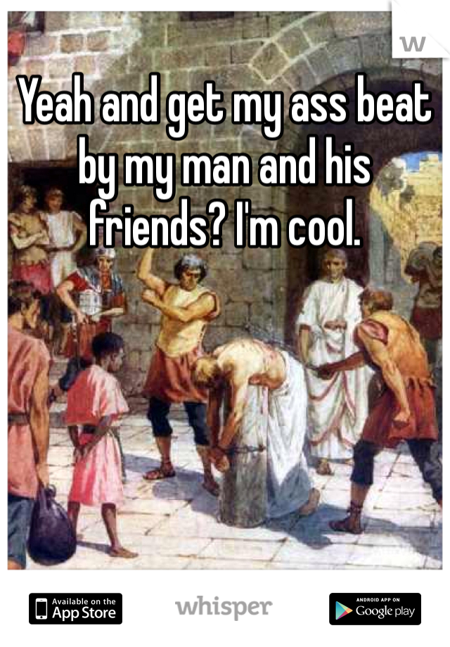 Yeah and get my ass beat by my man and his friends? I'm cool. 