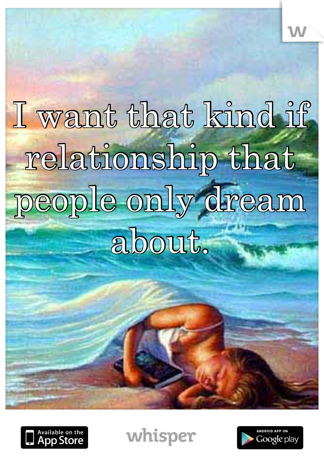 I want that kind if relationship that people only dream about.