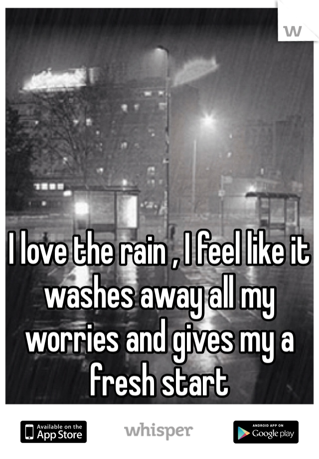 I love the rain , I feel like it washes away all my worries and gives my a fresh start