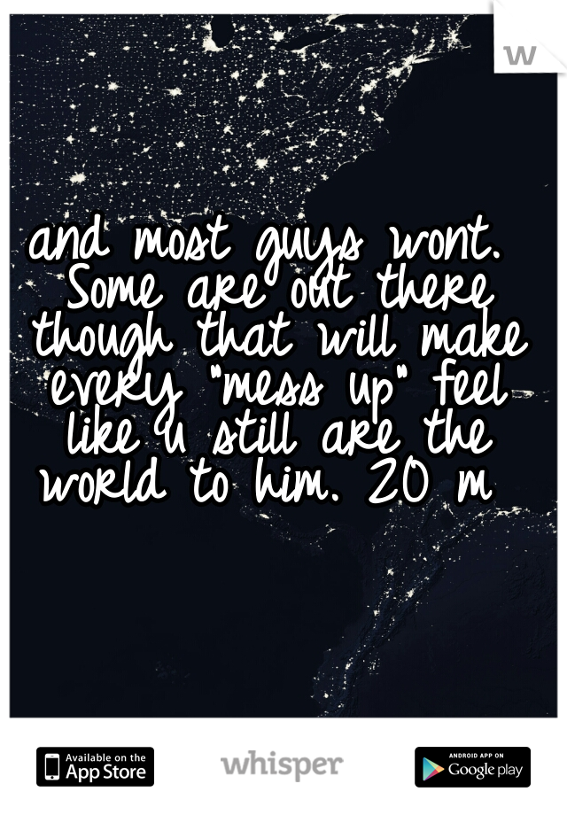 and most guys wont. Some are out there though that will make every "mess up" feel like u still are the world to him. 20 m 