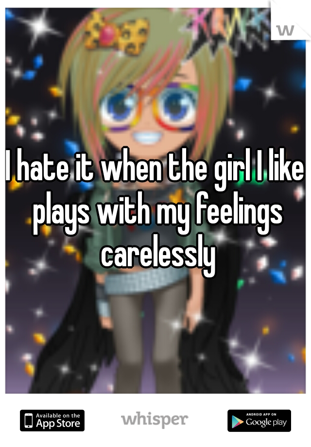 I hate it when the girl I like plays with my feelings carelessly