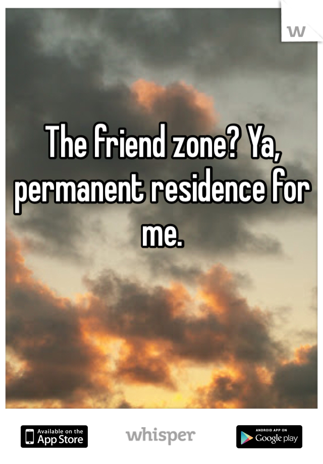 The friend zone? Ya, permanent residence for me. 