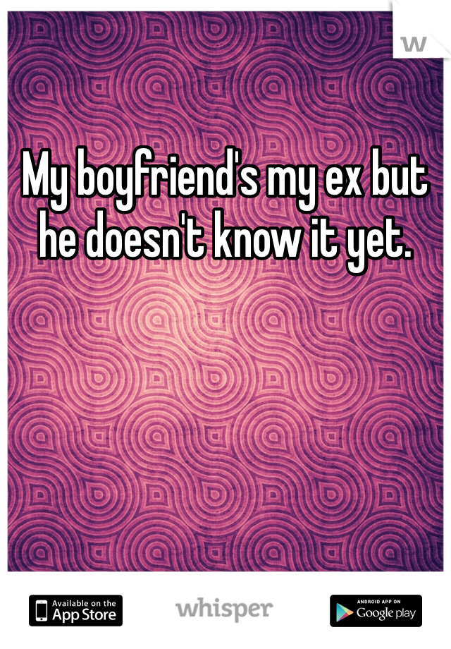 My boyfriend's my ex but he doesn't know it yet.