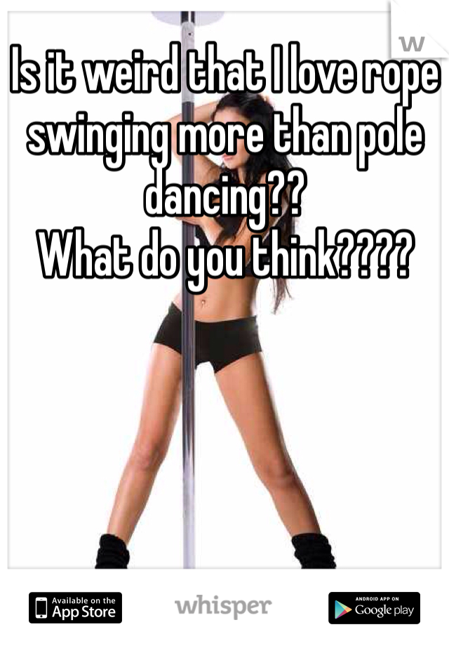 Is it weird that I love rope swinging more than pole dancing??
What do you think????