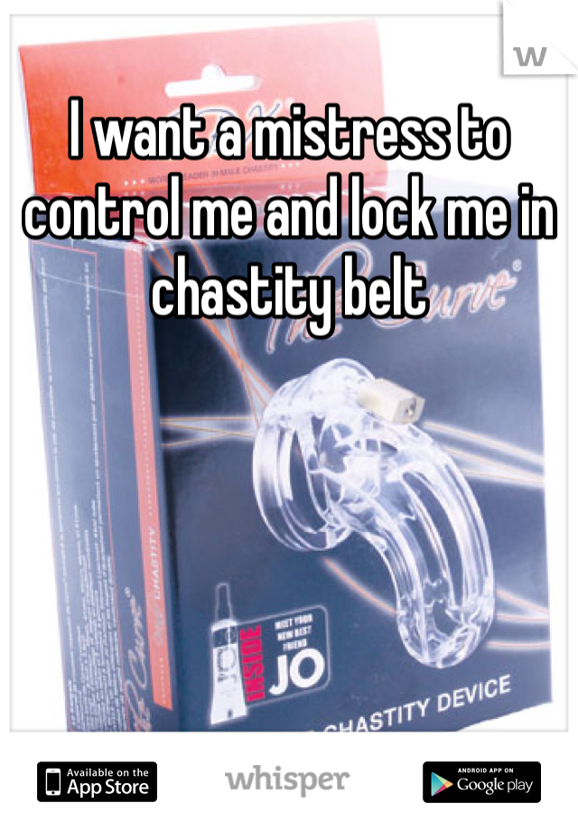 I want a mistress to control me and lock me in chastity belt 