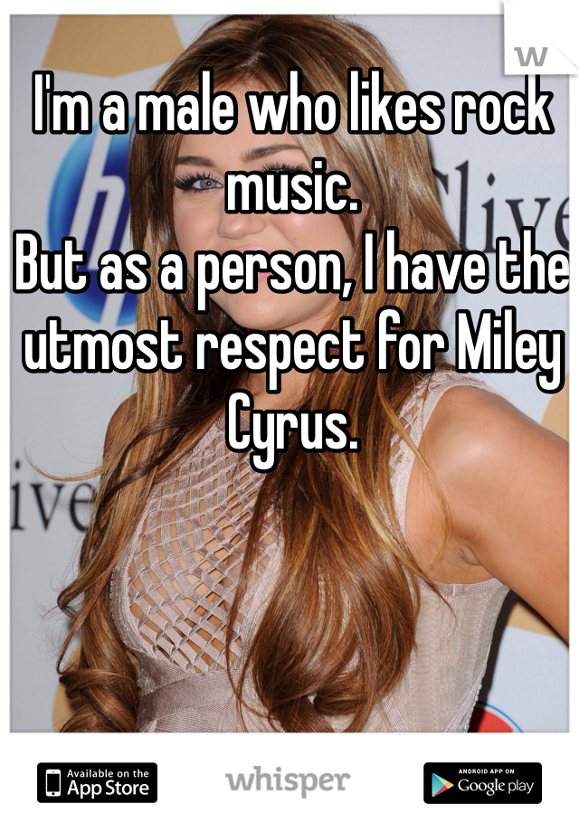 I'm a male who likes rock music. 
But as a person, I have the utmost respect for Miley Cyrus. 