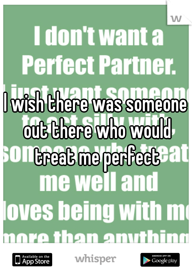 I wish there was someone out there who would treat me perfect