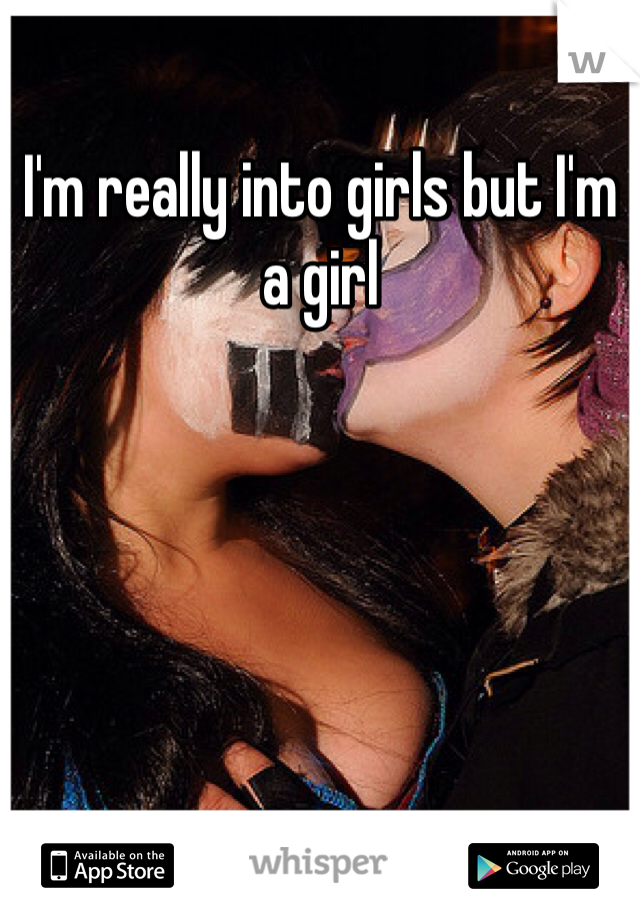 I'm really into girls but I'm a girl 