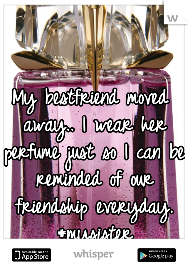 My bestfriend moved away.. I wear her perfume just so I can be reminded of our friendship everyday. #mysister