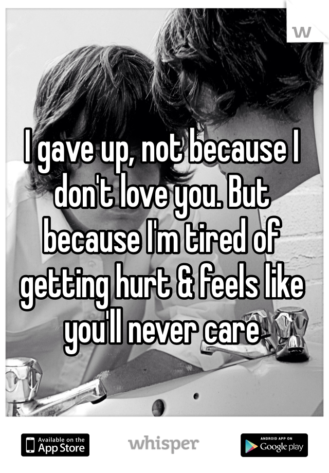 I gave up, not because I don't love you. But because I'm tired of getting hurt & feels like you'll never care 