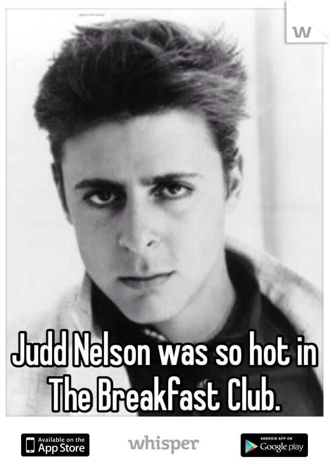 Judd Nelson was so hot in The Breakfast Club.