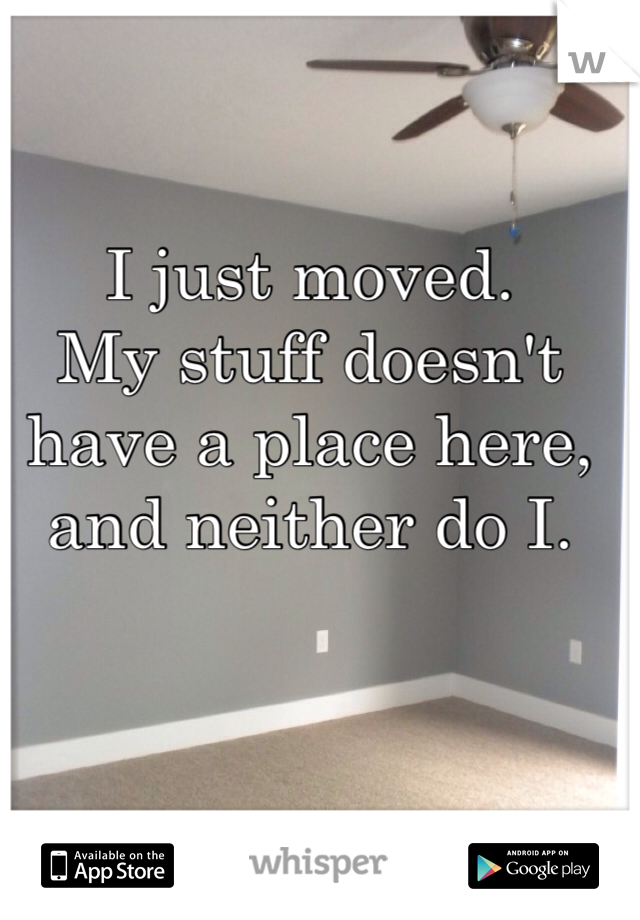 I just moved.
My stuff doesn't have a place here,
and neither do I.
