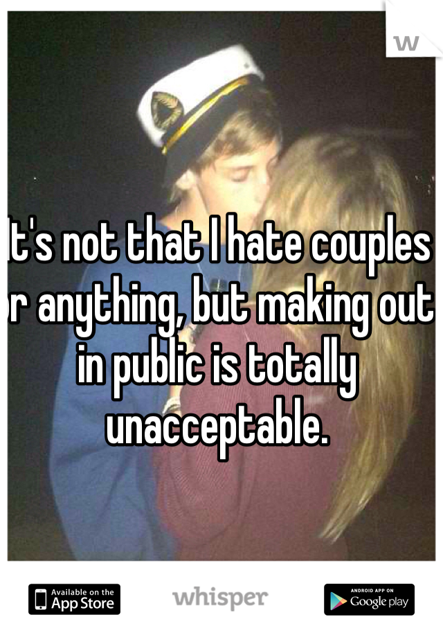It's not that I hate couples or anything, but making out in public is totally unacceptable.
