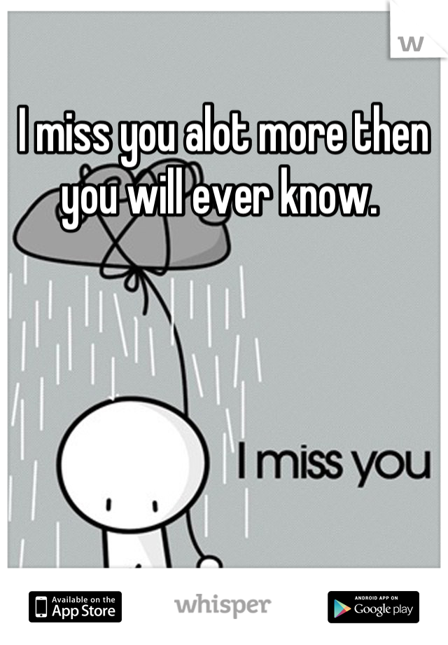 I miss you alot more then you will ever know. 