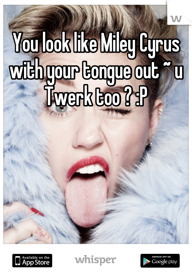You look like Miley Cyrus with your tongue out ~ u Twerk too ? :P