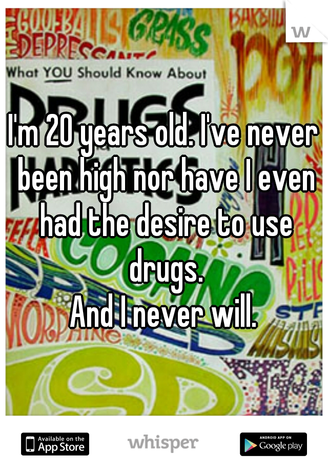 I'm 20 years old. I've never been high nor have I even had the desire to use drugs.
And I never will.