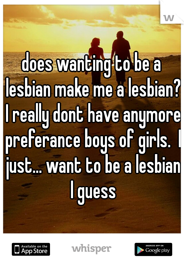 does wanting to be a lesbian make me a lesbian? I really dont have anymore preferance boys of girls.  I just... want to be a lesbian I guess
