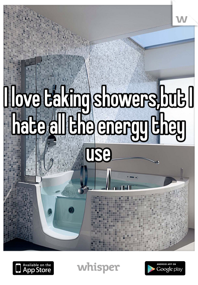 I love taking showers,but I hate all the energy they use 