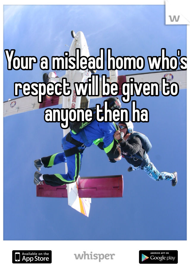 Your a mislead homo who's respect will be given to anyone then ha 