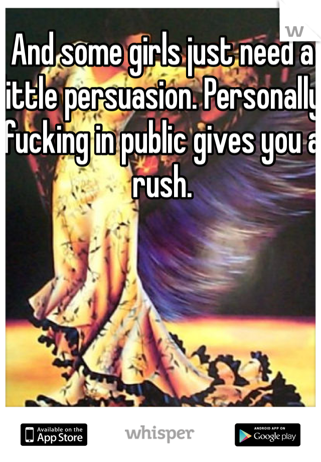 And some girls just need a little persuasion. Personally fucking in public gives you a rush. 