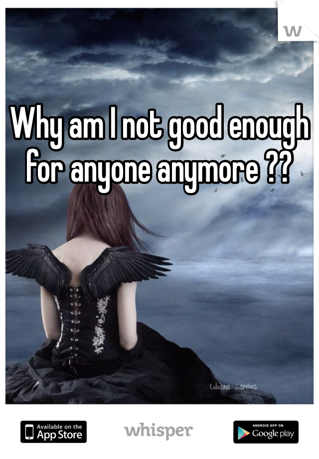 Why am I not good enough for anyone anymore ??