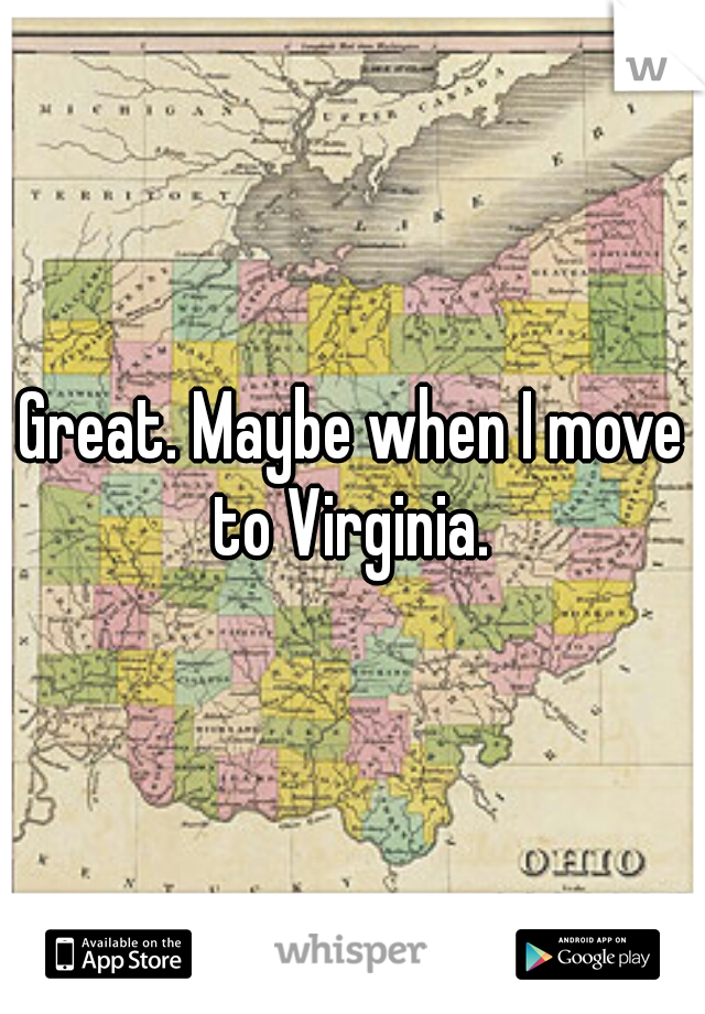 Great. Maybe when I move to Virginia. 