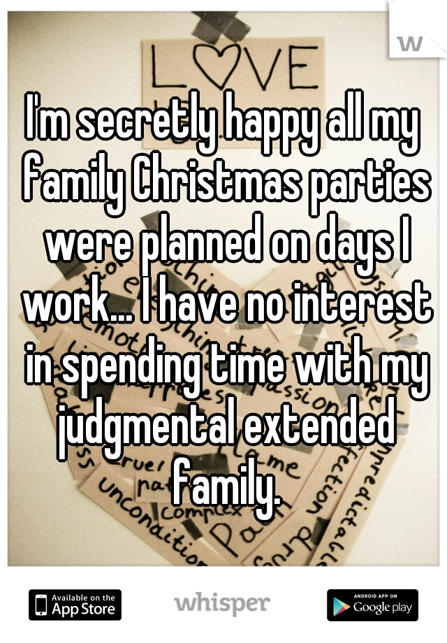 I'm secretly happy all my family Christmas parties were planned on days I work... I have no interest in spending time with my judgmental extended family.