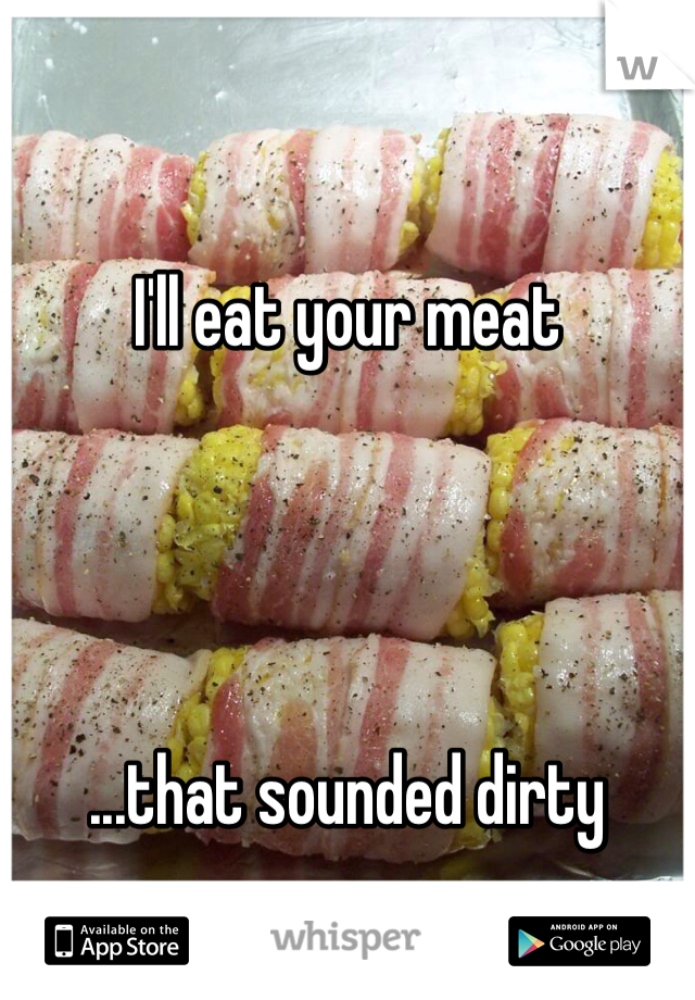 I'll eat your meat




...that sounded dirty 