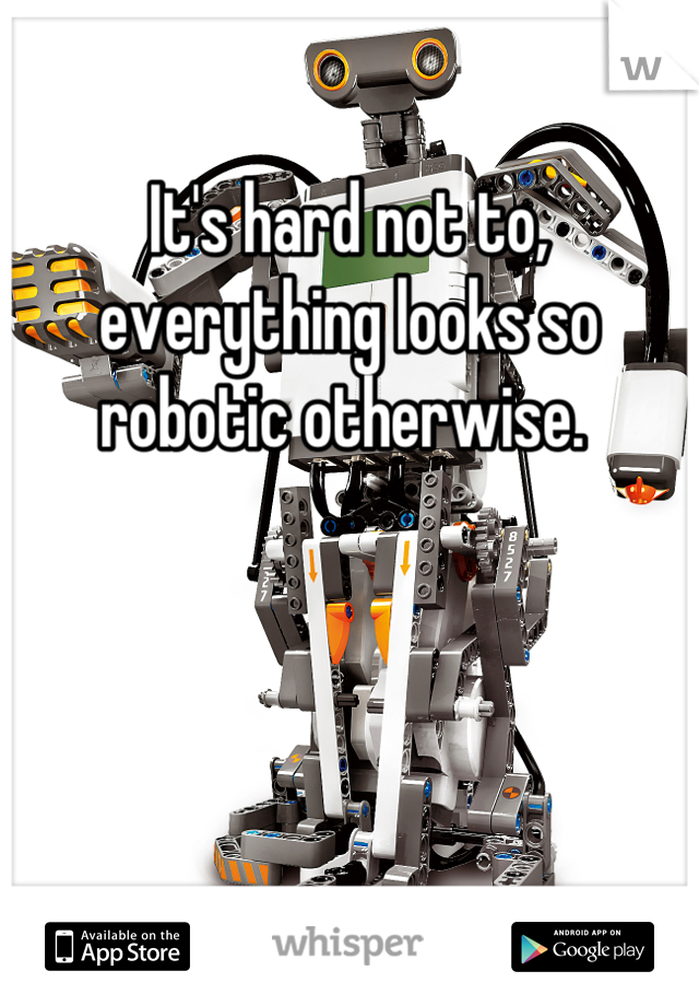 It's hard not to, everything looks so robotic otherwise. 