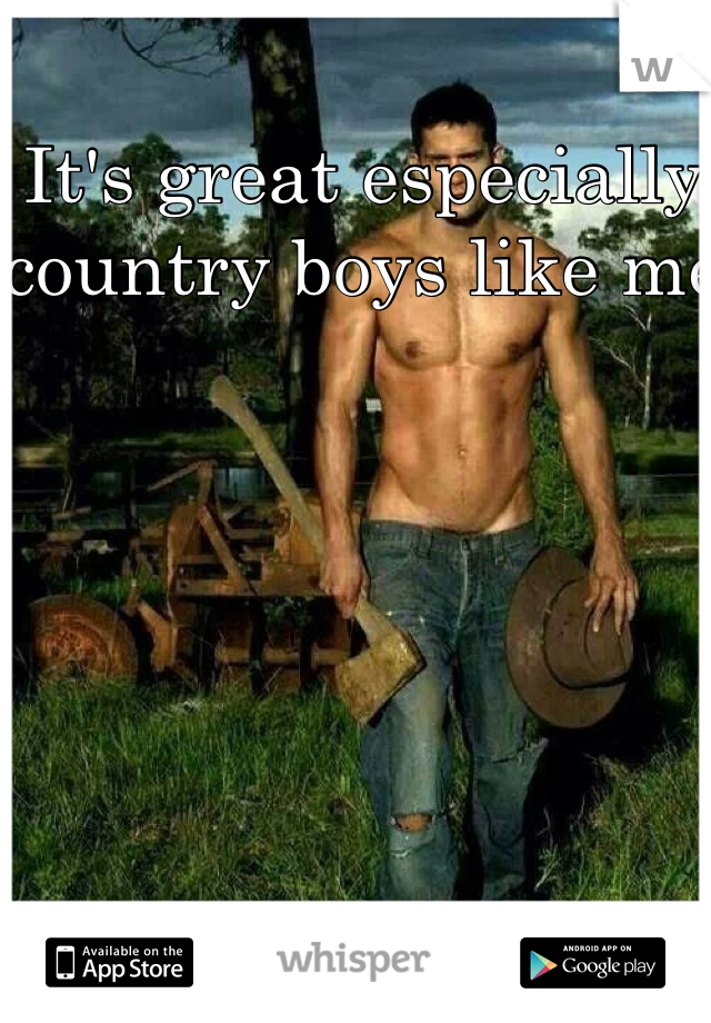 It's great especially country boys like me